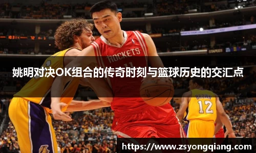 姚明对决OK组合的传奇时刻与篮球历史的交汇点